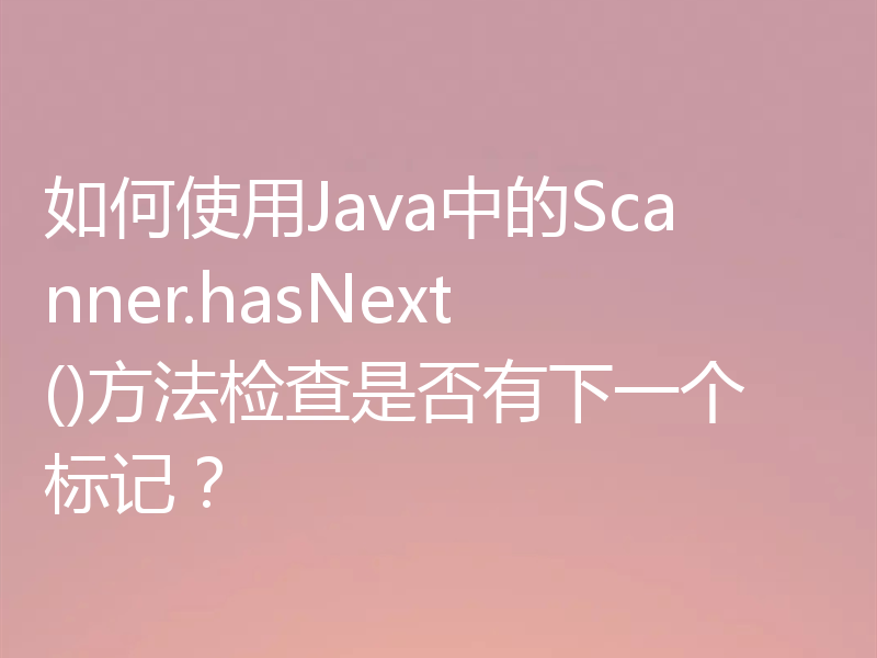 如何使用Java中的Scanner.hasNext()方法检查是否有下一个标记？