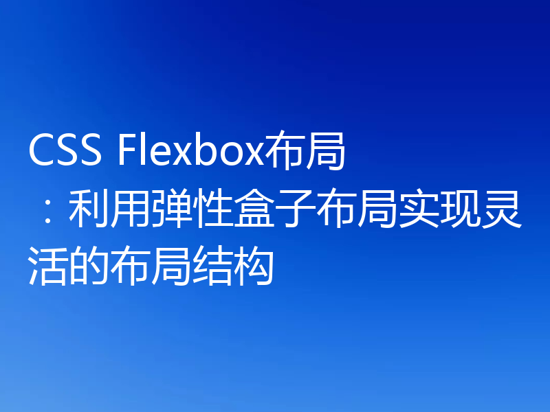 CSS Flexbox布局：利用弹性盒子布局实现灵活的布局结构