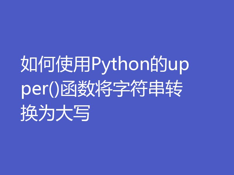 如何使用Python的upper()函数将字符串转换为大写
