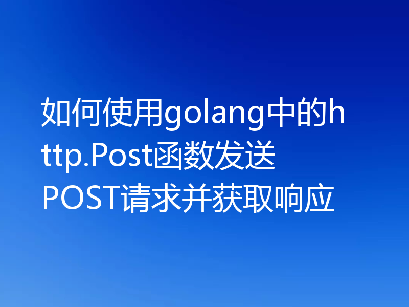 如何使用golang中的http.Post函数发送POST请求并获取响应