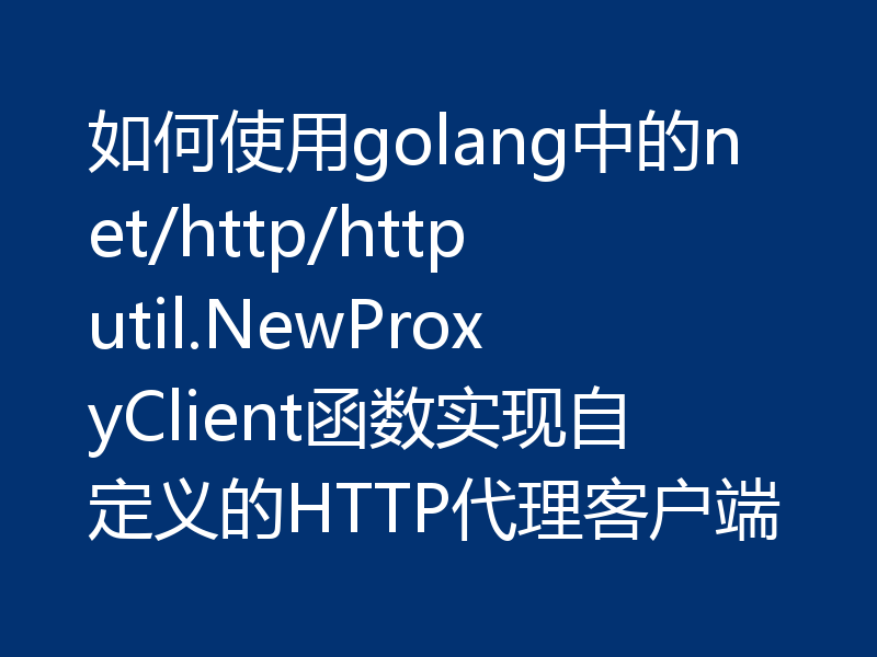 如何使用golang中的net/http/httputil.NewProxyClient函数实现自定义的HTTP代理客户端