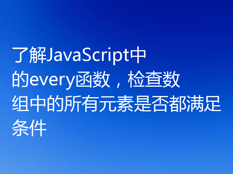 了解JavaScript中的every函数，检查数组中的所有元素是否都满足条件