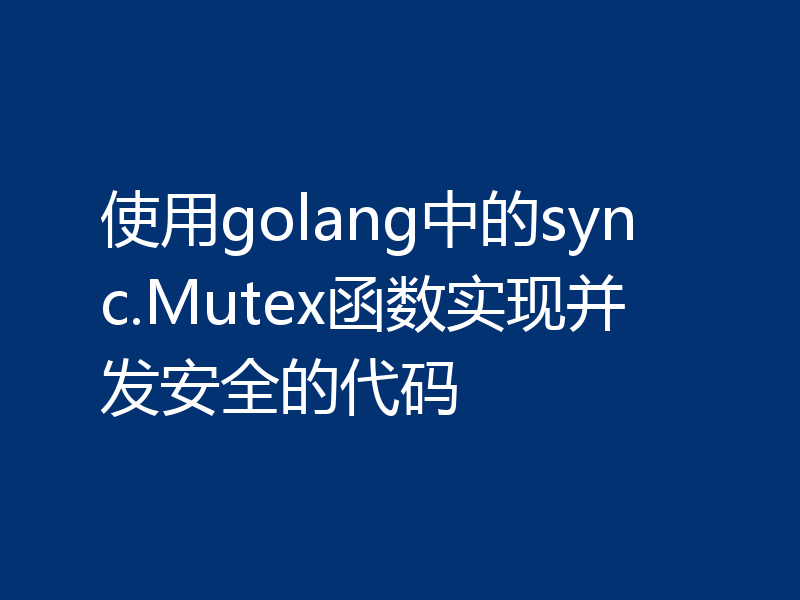 使用golang中的sync.Mutex函数实现并发安全的代码