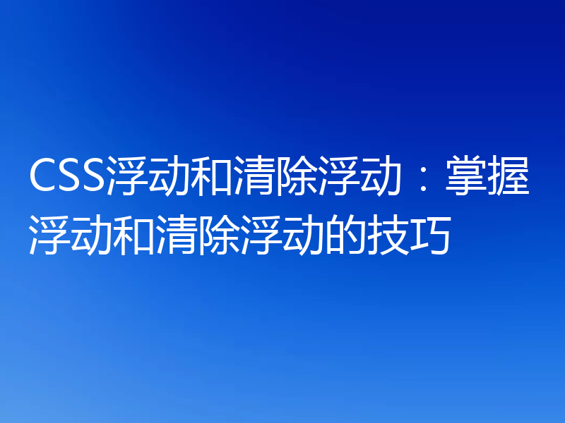 CSS浮动和清除浮动：掌握浮动和清除浮动的技巧