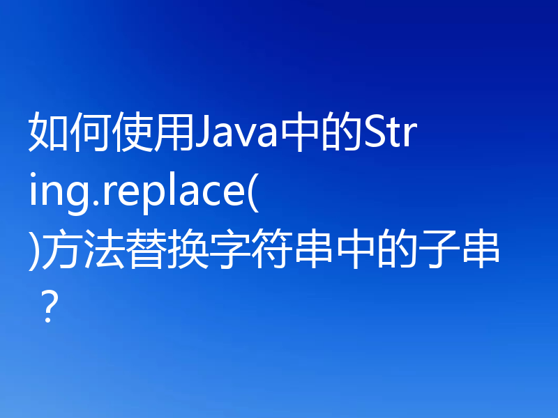 如何使用Java中的String.replace()方法替换字符串中的子串？