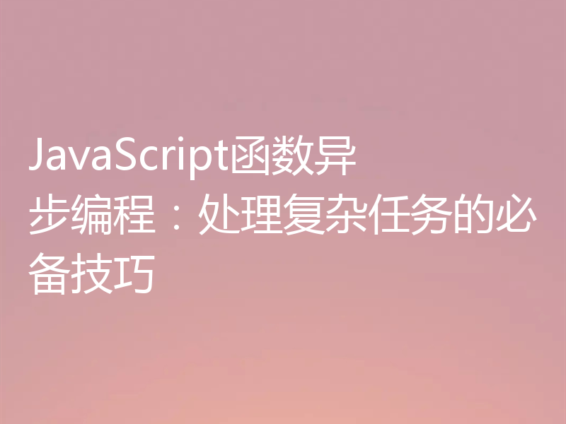 JavaScript函数异步编程：处理复杂任务的必备技巧
