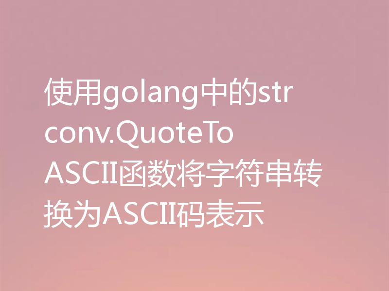 使用golang中的strconv.QuoteToASCII函数将字符串转换为ASCII码表示