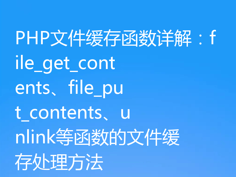 PHP文件缓存函数详解：file_get_contents、file_put_contents、unlink等函数的文件缓存处理方法