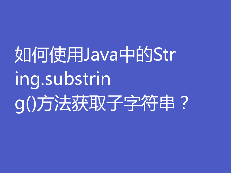 如何使用Java中的String.substring()方法获取子字符串？