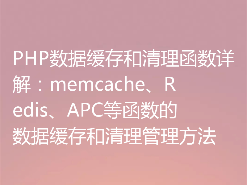 PHP数据缓存和清理函数详解：memcache、Redis、APC等函数的数据缓存和清理管理方法