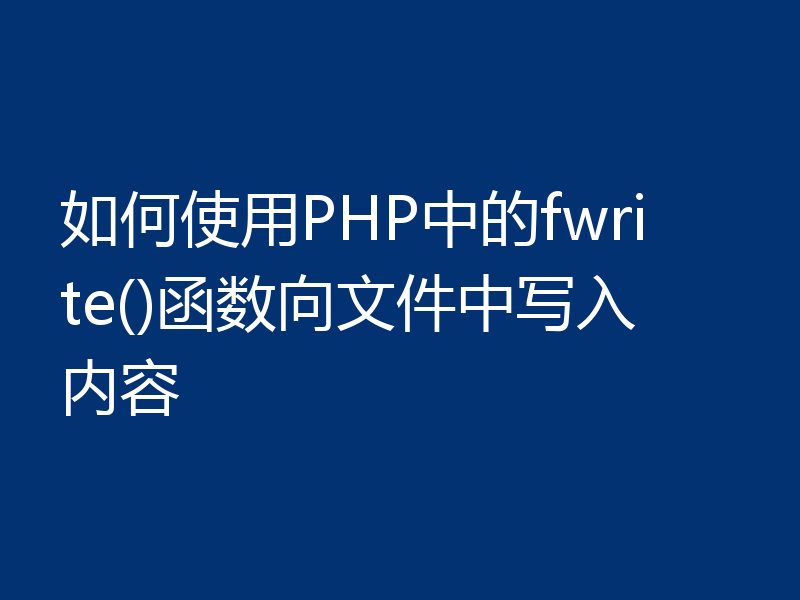 如何使用PHP中的fwrite()函数向文件中写入内容