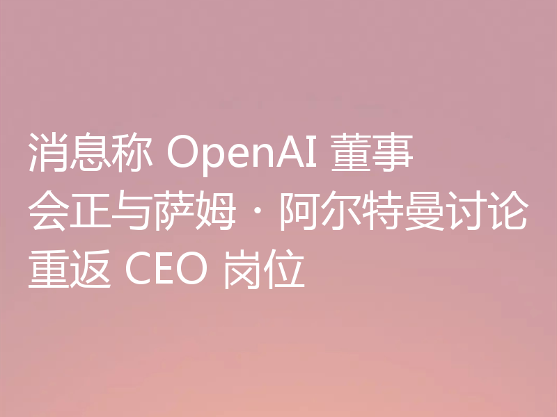 消息称 OpenAI 董事会正与萨姆・阿尔特曼讨论重返 CEO 岗位