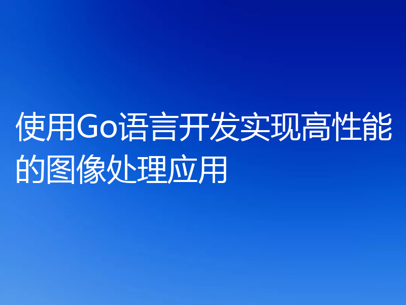 使用Go语言开发实现高性能的图像处理应用