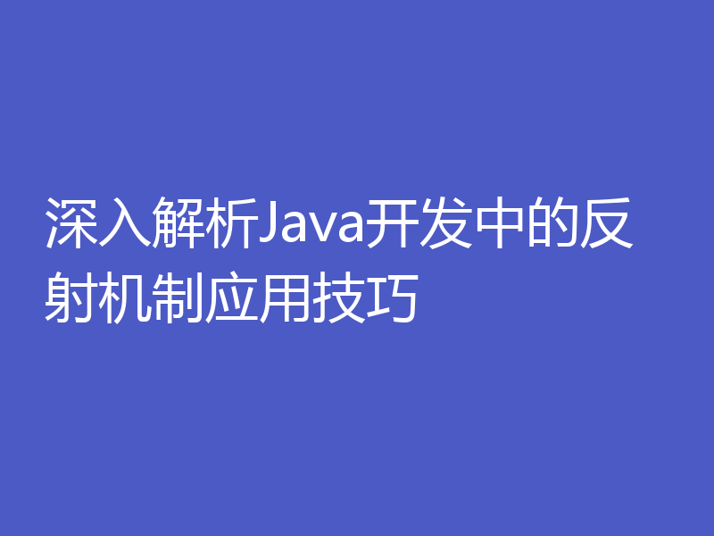 深入解析Java开发中的反射机制应用技巧