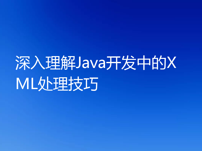 深入理解Java开发中的XML处理技巧