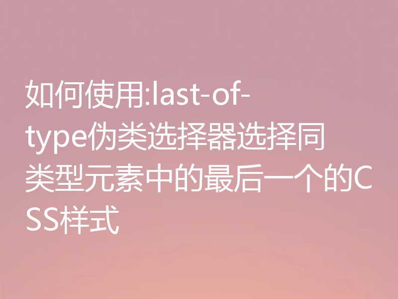 如何使用:last-of-type伪类选择器选择同类型元素中的最后一个的CSS样式