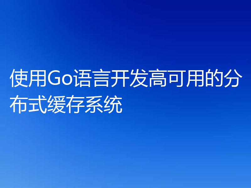 使用Go语言开发高可用的分布式缓存系统
