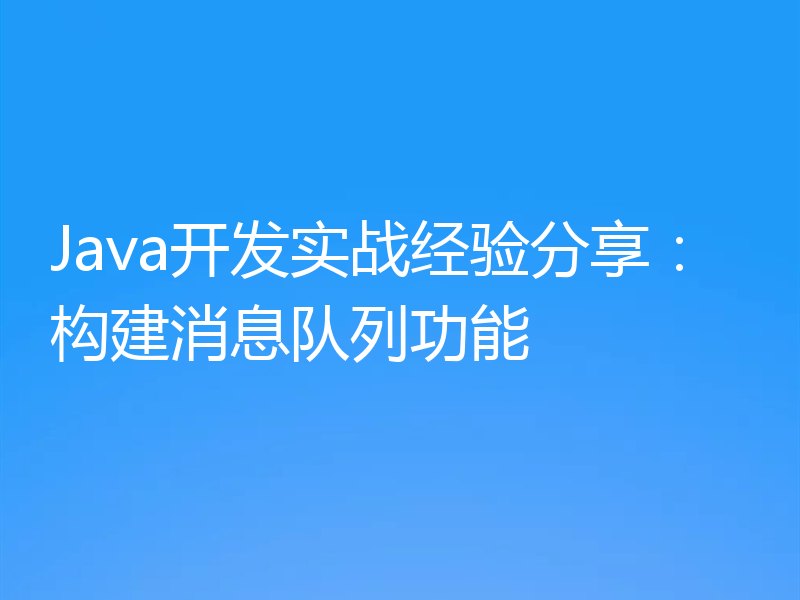 Java开发实战经验分享：构建消息队列功能
