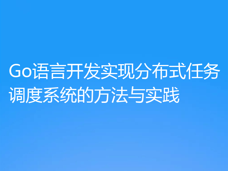 Go语言开发实现分布式任务调度系统的方法与实践