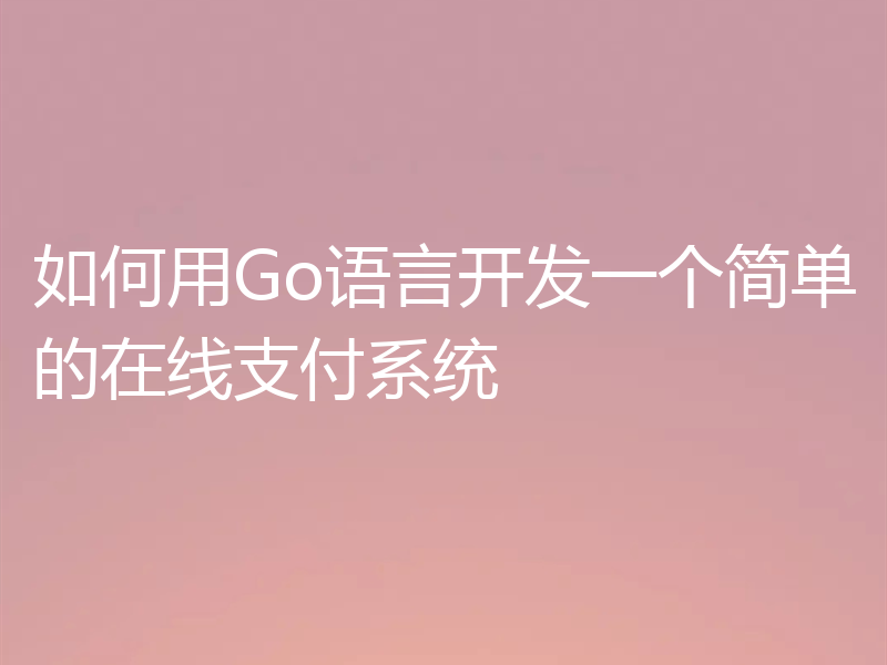 如何用Go语言开发一个简单的在线支付系统