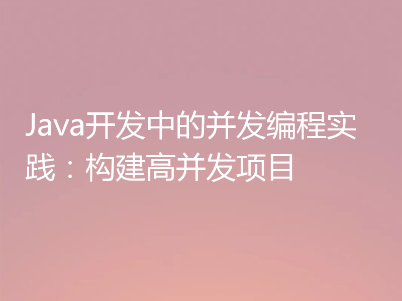Java开发中的并发编程实践：构建高并发项目