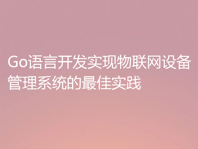 Go语言开发实现物联网设备管理系统的最佳实践