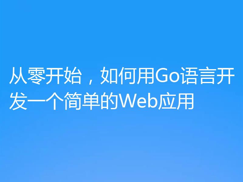 从零开始，如何用Go语言开发一个简单的Web应用