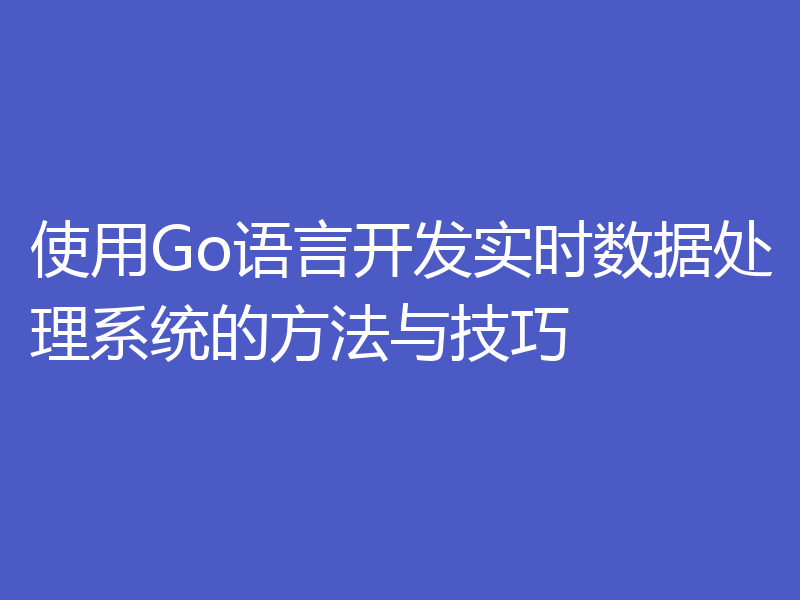 使用Go语言开发实时数据处理系统的方法与技巧