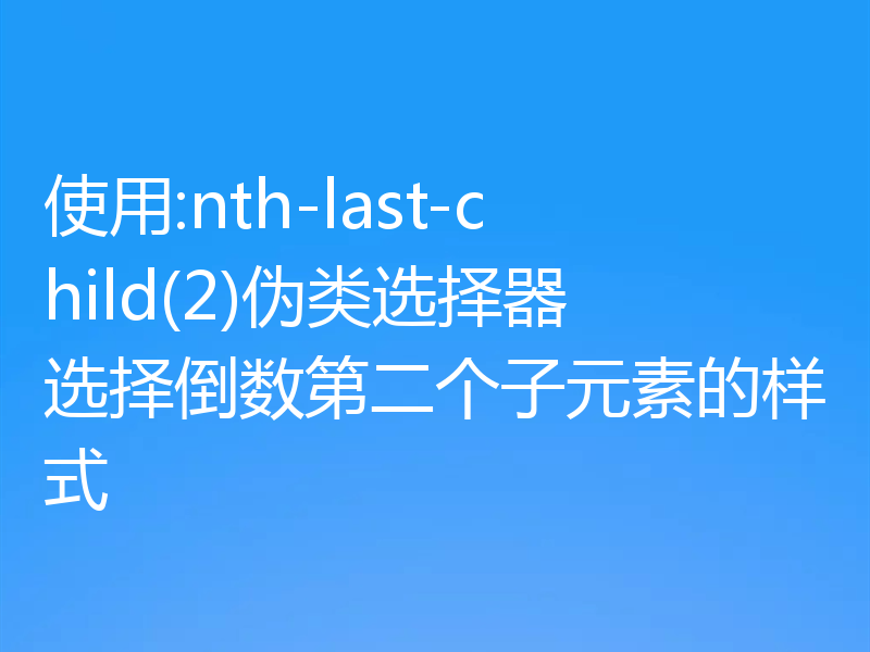 使用:nth-last-child(2)伪类选择器选择倒数第二个子元素的样式