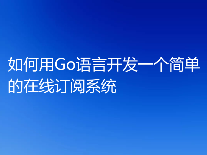 如何用Go语言开发一个简单的在线订阅系统