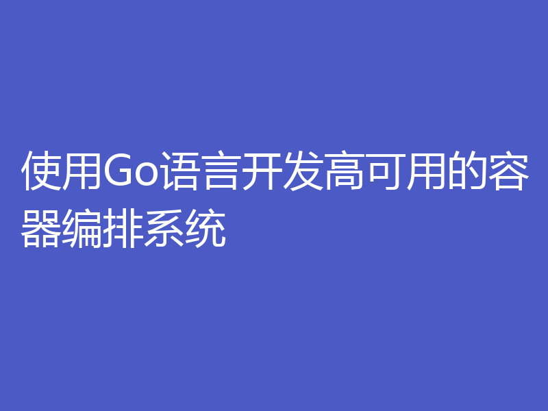 使用Go语言开发高可用的容器编排系统