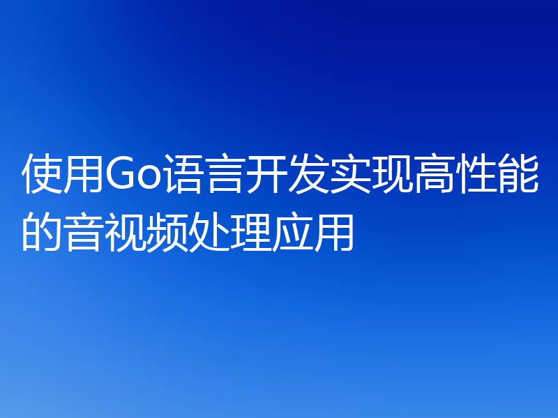 使用Go语言开发实现高性能的音视频处理应用
