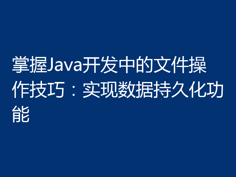 掌握Java开发中的文件操作技巧：实现数据持久化功能