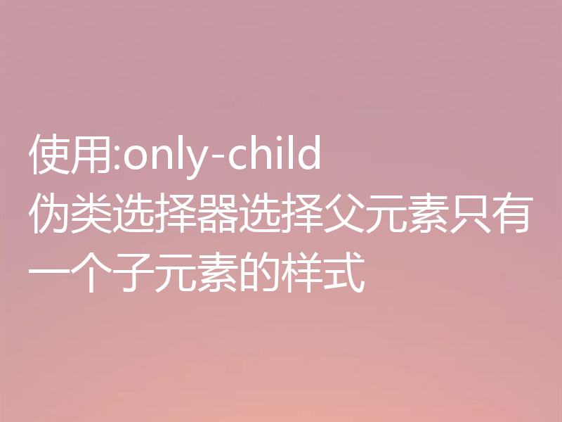 使用:only-child伪类选择器选择父元素只有一个子元素的样式