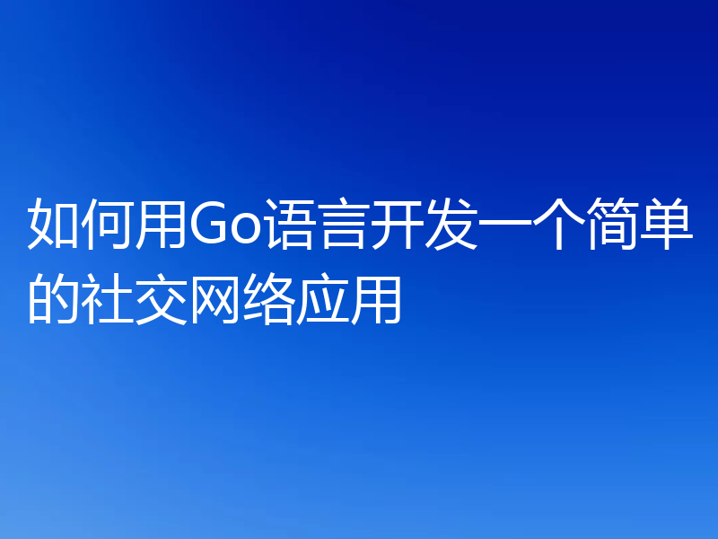 如何用Go语言开发一个简单的社交网络应用