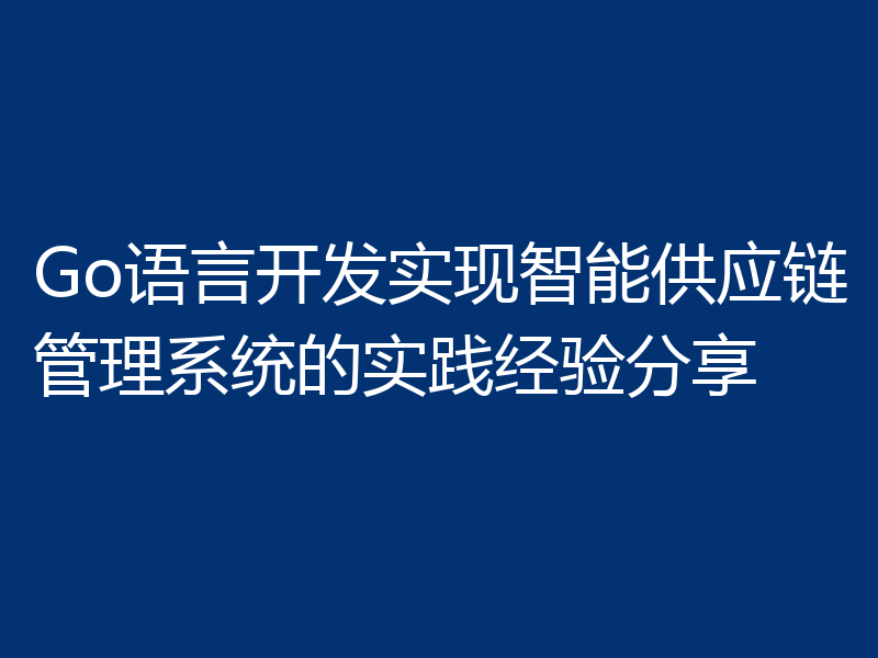 Go语言开发实现智能供应链管理系统的实践经验分享