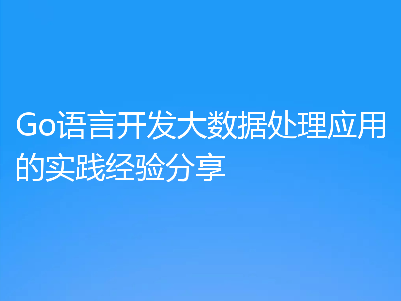Go语言开发大数据处理应用的实践经验分享