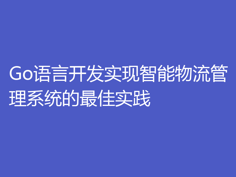 Go语言开发实现智能物流管理系统的最佳实践