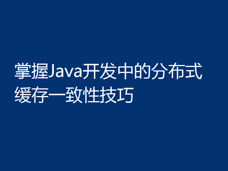 掌握Java开发中的分布式缓存一致性技巧