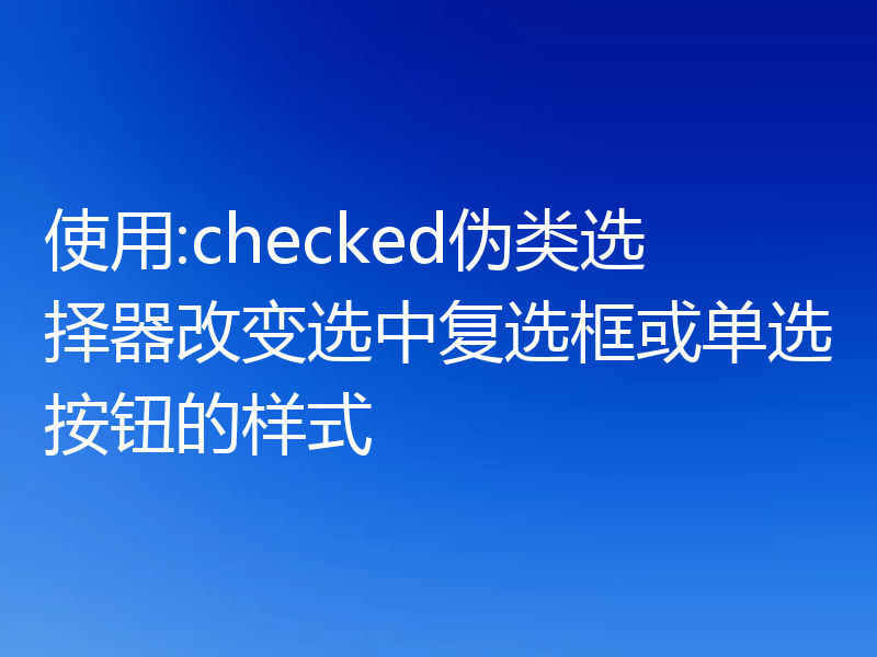 使用:checked伪类选择器改变选中复选框或单选按钮的样式
