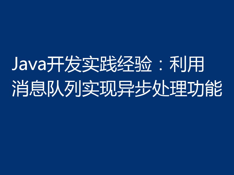 Java开发实践经验：利用消息队列实现异步处理功能