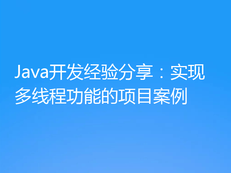 Java开发经验分享：实现多线程功能的项目案例