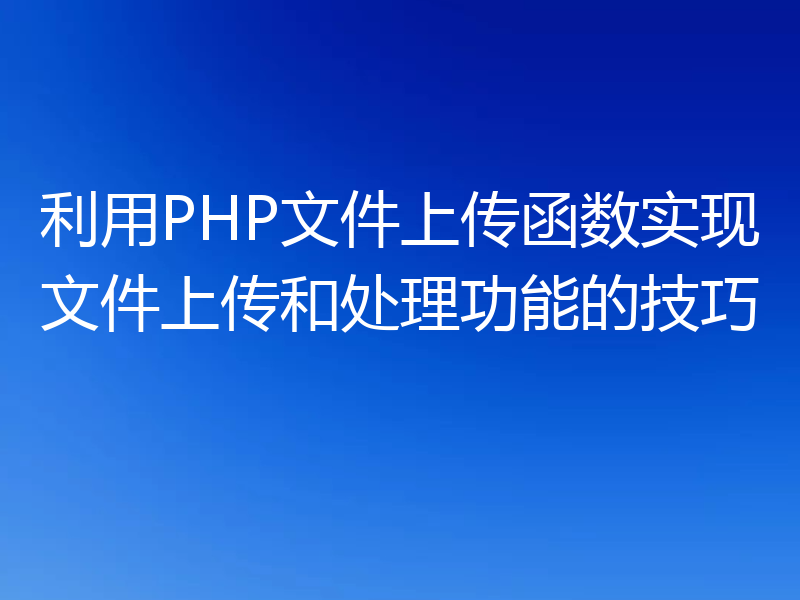 利用PHP文件上传函数实现文件上传和处理功能的技巧