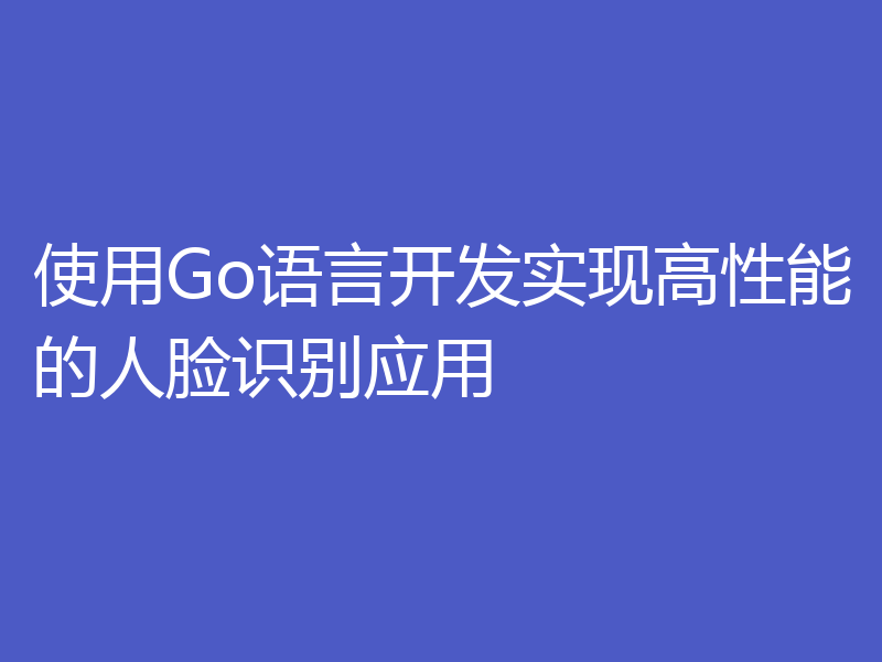 使用Go语言开发实现高性能的人脸识别应用