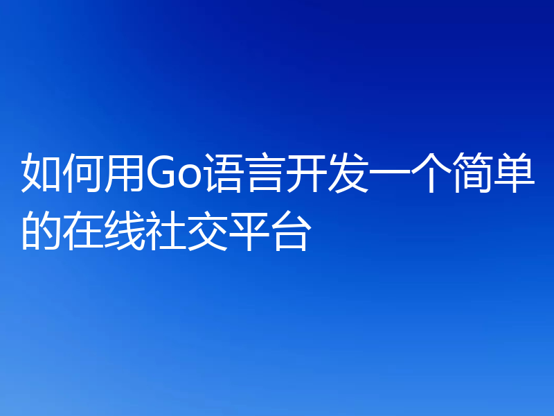 如何用Go语言开发一个简单的在线社交平台