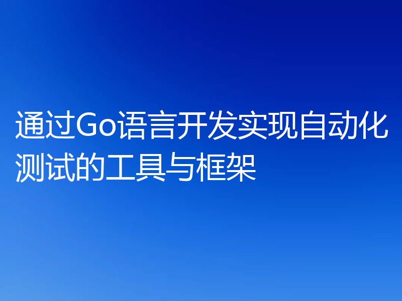 通过Go语言开发实现自动化测试的工具与框架