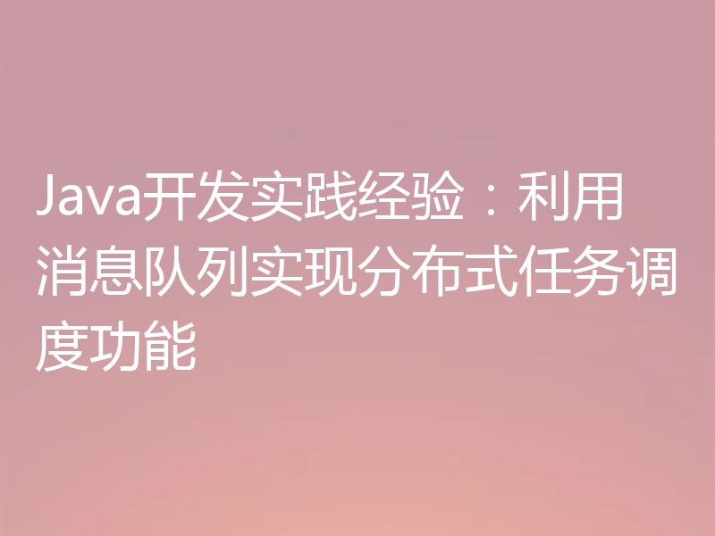 Java开发实践经验：利用消息队列实现分布式任务调度功能