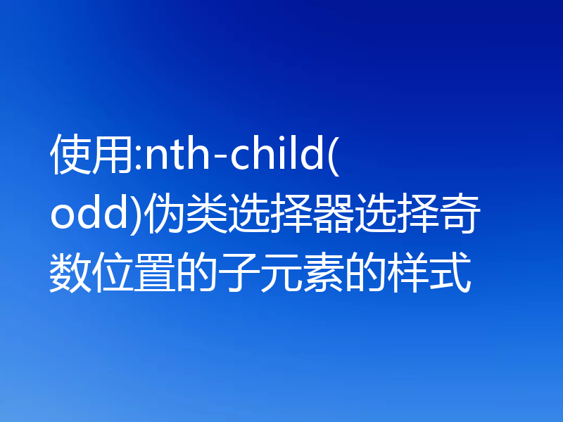 使用:nth-child(odd)伪类选择器选择奇数位置的子元素的样式