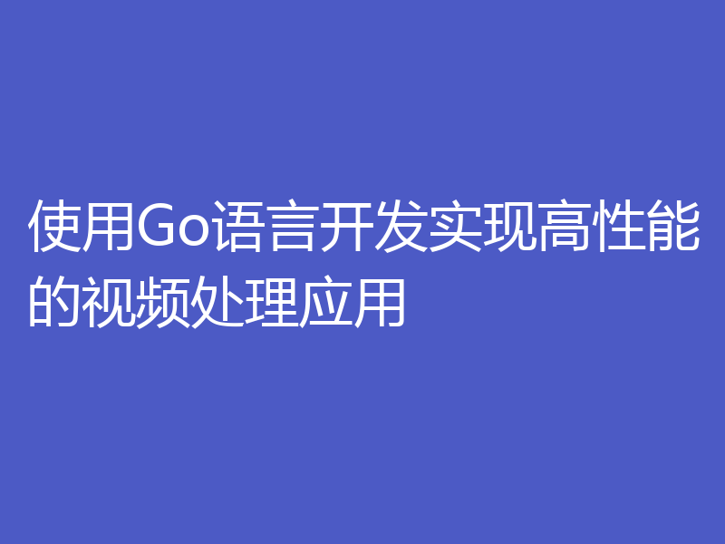 使用Go语言开发实现高性能的视频处理应用