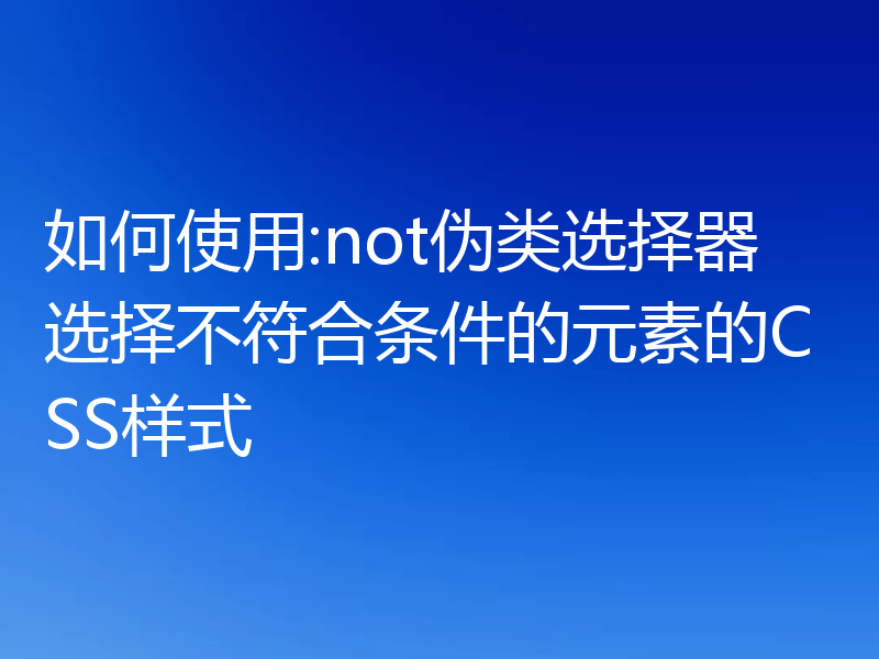 如何使用:not伪类选择器选择不符合条件的元素的CSS样式